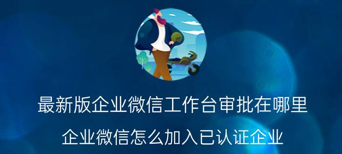 最新版企业微信工作台审批在哪里 企业微信怎么加入已认证企业？